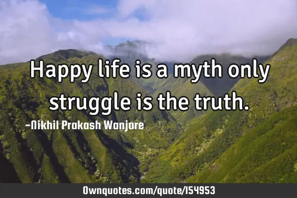 Happy life is a myth only struggle is the