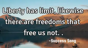 Liberty has limit, likewise there are freedoms that free us