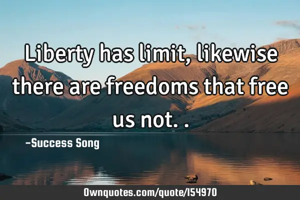 Liberty has limit, likewise there are freedoms that free us