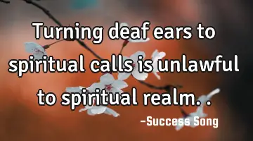 Turning deaf ears to spiritual calls is unlawful to spiritual
