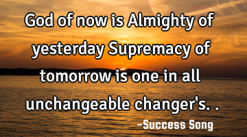 God of now is Almighty of yesterday Supremacy of tomorrow is one in all unchangeable changer
