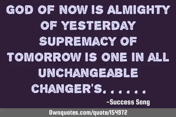 God of now is Almighty of yesterday Supremacy of tomorrow is one in all unchangeable changer