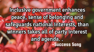 Inclusive government enhances peace, sense of belonging and safeguards national interests, than