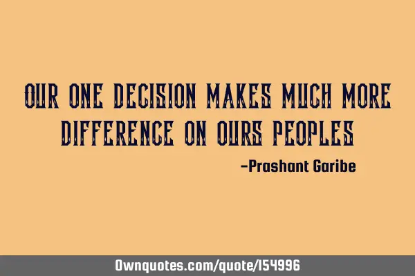 Our one decision makes much more difference to our people