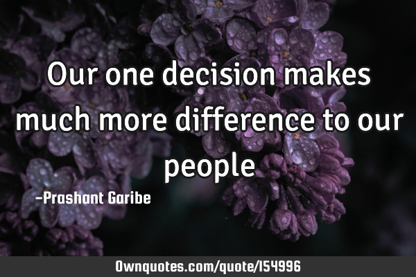 Our one decision makes much more difference to our people