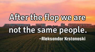 After the flop we are not the same people.