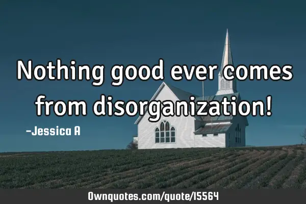 Nothing good ever comes from disorganization!