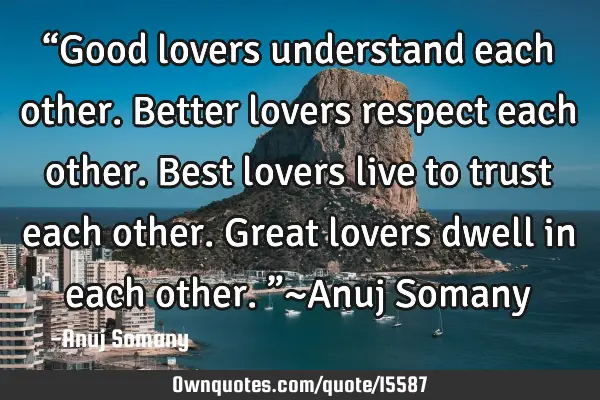 “Good lovers understand each other. Better lovers respect each other. Best lovers live to trust