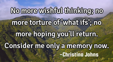 No more wishful thinking; no more torture of 