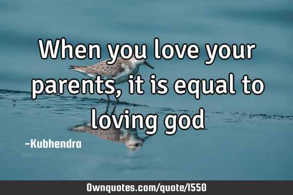 When you love your parents, it is equal to loving
