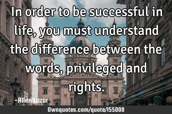 In order to be successful in life, you must understand the difference between the words, privileged