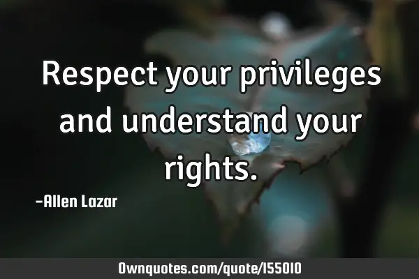 Respect your privileges and understand your