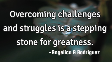 Overcoming challenges and struggles is a stepping stone for greatness.