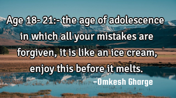 Age 18- 21:- the age of adolescence in which all your mistakes are forgiven, it is like an ice