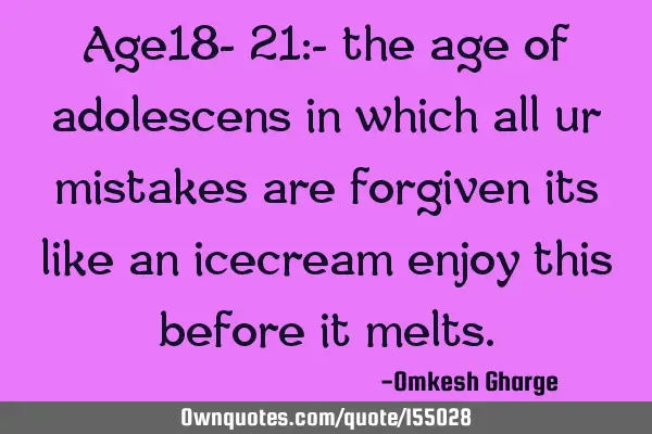 Age 18- 21:- the age of adolescence in which all your mistakes are forgiven, it is like an ice