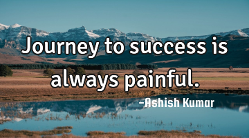 Journey to success is always painful.
