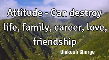 Attitude - Can destroy life , family , career, love,