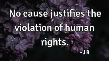 No cause justifies the violation of human rights.
