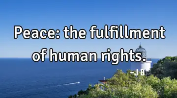 Peace: the fulfillment of human rights.