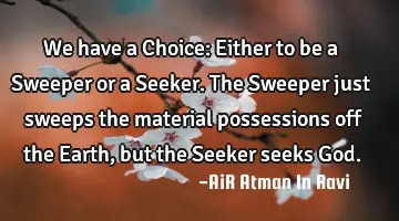 We have a Choice: Either to be a Sweeper or a Seeker. The Sweeper just sweeps the material