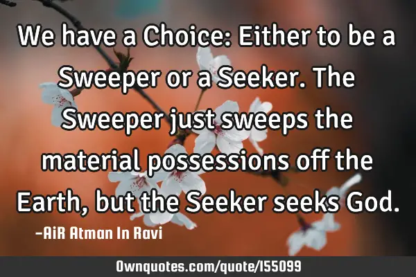 We have a Choice: Either to be a Sweeper or a Seeker. The Sweeper just sweeps the material