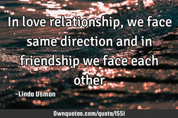 In love relationship, we face same direction and in friendship we face each
