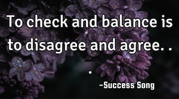 To check and balance is to disagree and agree...