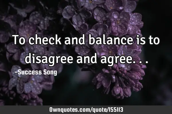 To check and balance is to disagree and