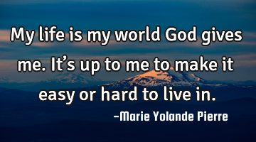 My life is my world God gives me. It’s up to me to make it easy or hard to live in.