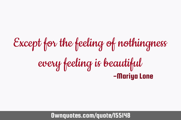 Except for the feeling of nothingness every feeling is