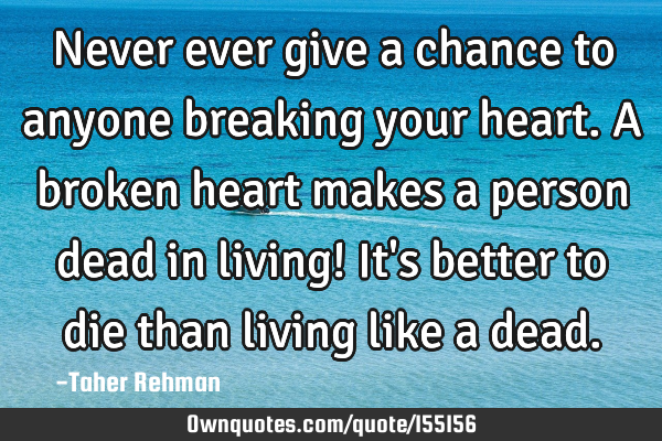 Never ever give a chance to anyone breaking your heart. A broken heart makes a person dead in