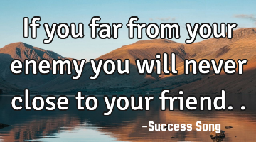 If you far from your enemy you will never close to your friend..