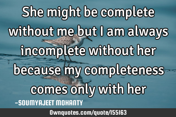 She might be complete without me but I am always incomplete without her because my completeness