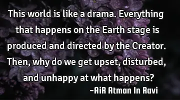 This world is like a drama. Everything that happens on the Earth stage is produced and directed by
