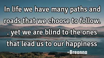 In life we have many paths and roads that we choose to follow.. yet we are blind to the ones that