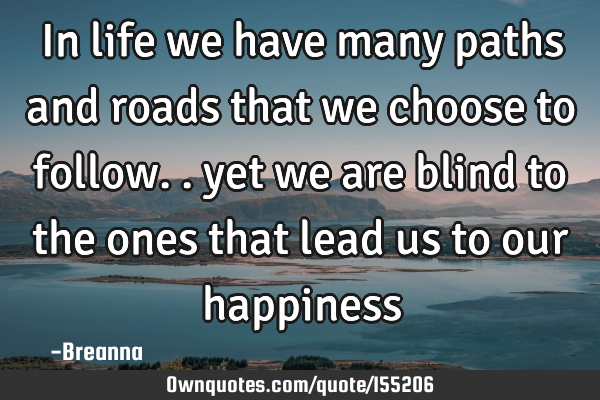 In life we have many paths and roads that we choose to follow.. yet we are blind to the ones that