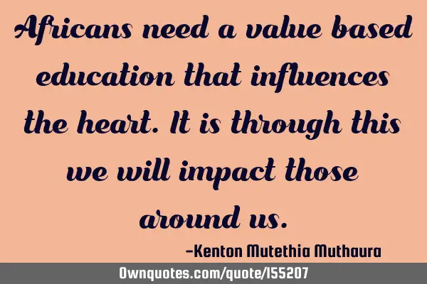 Africans need a value based education that influences the heart. It is through this we will impact