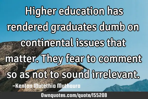 Higher education has rendered graduates dumb on continental issues that matter. They fear to