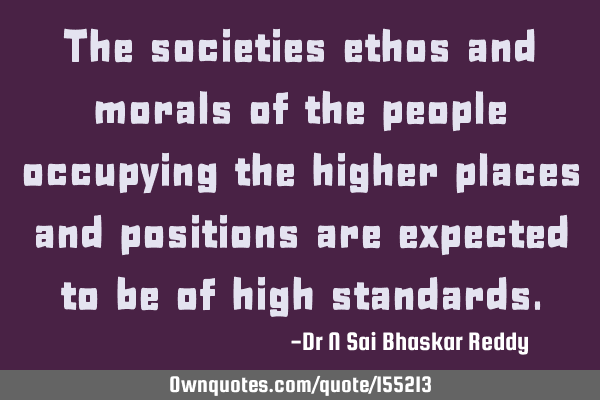The societies ethos and morals of the people occupying the higher places and positions are expected