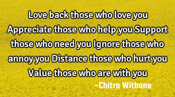 Love back those who love you
Appreciate those who help you
Support those who need you
Ignore