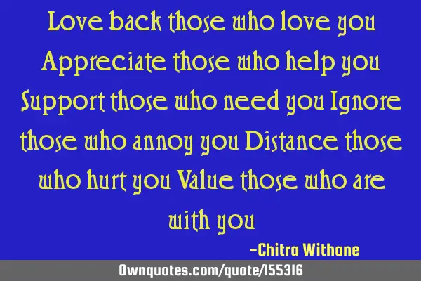 Love back those who love you
Appreciate those who help you
Support those who need you
Ignore