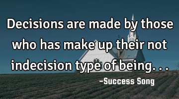 Decisions are made by those who has make up their not indecision type of being...