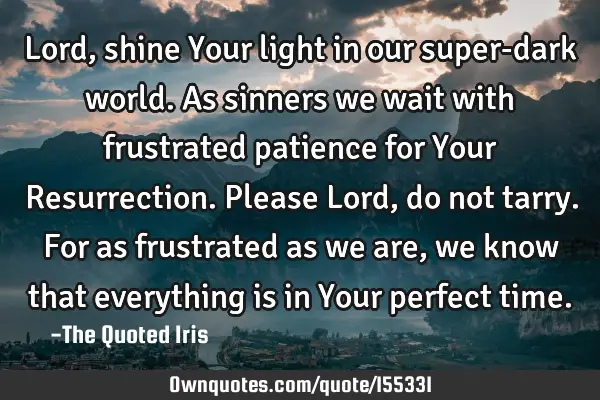 Lord, shine Your light in our super-dark world. As sinners we wait with frustrated patience for Y