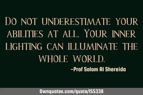Do not underestimate your abilities at all. Your inner lighting can illuminate the whole