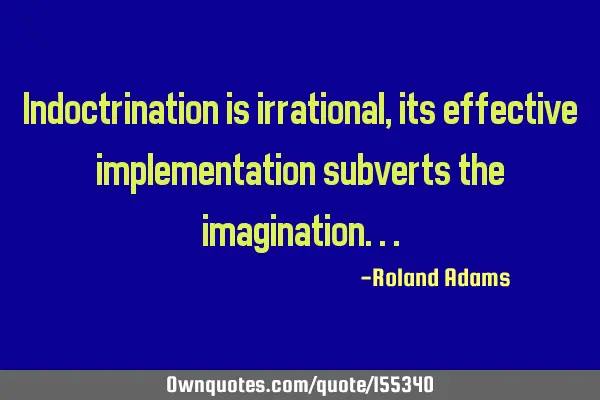 Indoctrination is irrational,its effective implementation subverts the