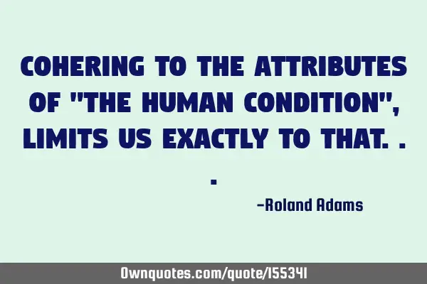 Cohering to the attributes of "the human condition", limits us exactly to