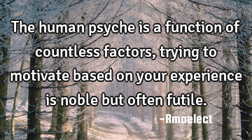 The human psyche is a function of countless factors, trying to motivate based on your experience is
