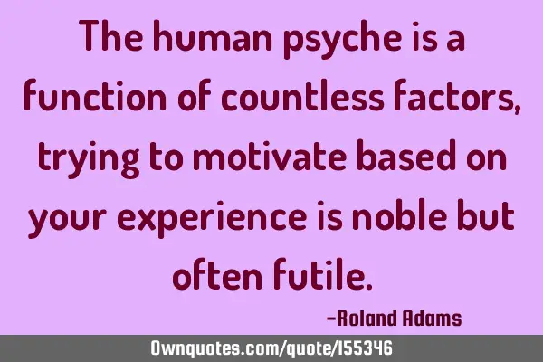 The human psyche is a function of countless factors, trying to motivate based on your experience is