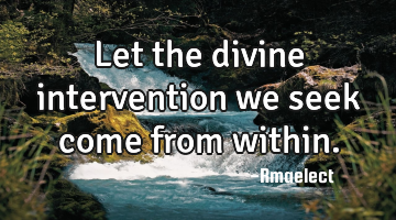 Let the divine intervention we seek come from within.