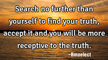 Search no further than yourself to find your truth,accept it and you will be more receptive to the